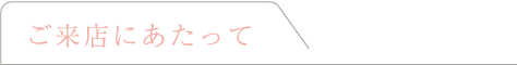 ご来店にあたって