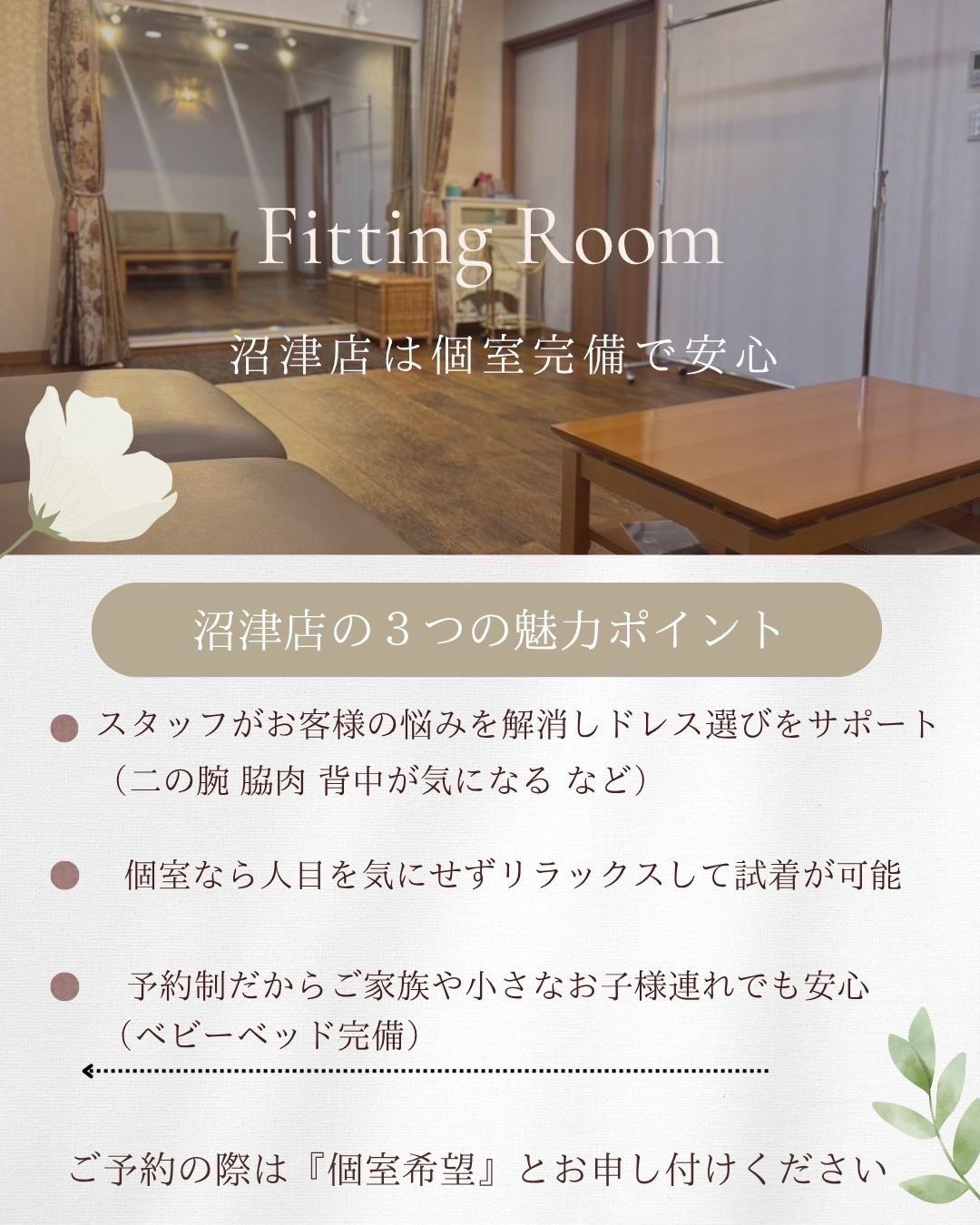 沼津店のフィッティングルーム(試着室)は個室完備で安心・沼津店の３つの魅力ポイント・スタッフがお客様の悩みを解消し、ドレス選びをサポート（二の腕、脇肉、背中が気になるなど）・個室なら人目を気にせずリラックスして試着が可能・予約制だからご家族や小さなお子様連れでも安心（ベビーベッド完備）・ご予約の際は『個室希望』とお申し付けください。