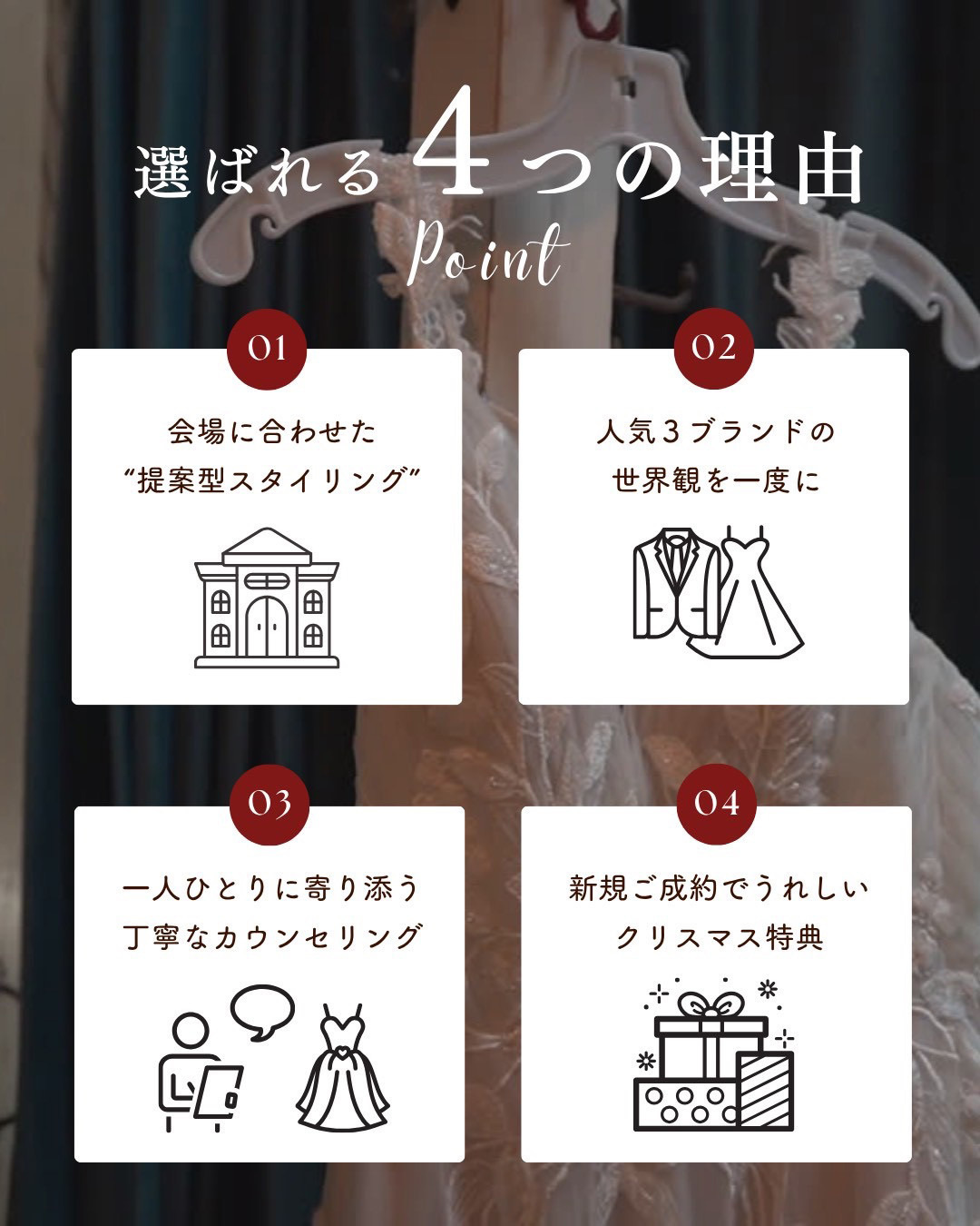 選ばれる４つの理由・ポイント１：会場に合わせた“提案型スタイリング”・ポイント２：人気３ブランドの世界観を一度に・ポイント３：一人ひとりに寄り添う丁寧なカウンセリング・ポイント４：新規ご成約でうれしいクリスマス特典