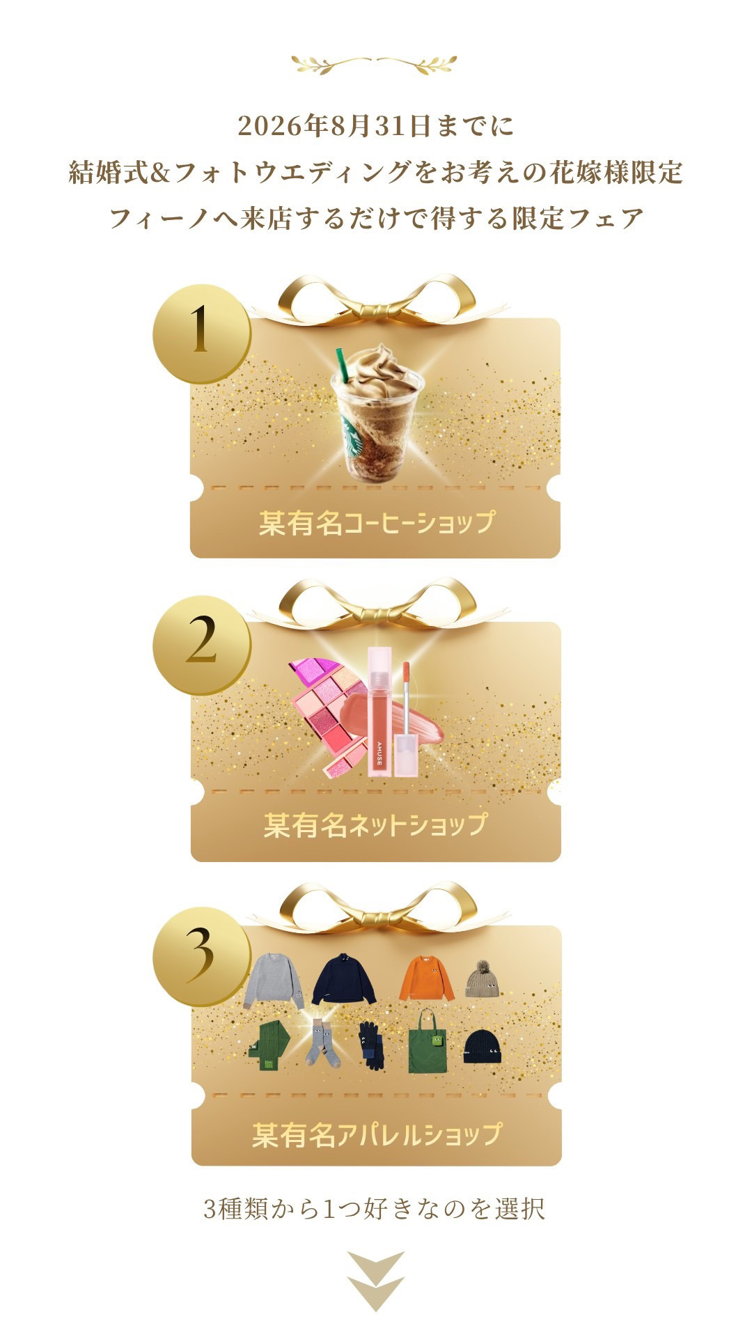 2026年8月31日までに結婚式＆フォトウエディングをお考えの花嫁様限定！フィーノへ来店するだけで得する限定フェア！①某有名コーヒーショップ、②某有名ネットショップ、③某有名アパレルショップ、の３種類の中からひとつ好きなのを選択